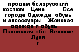 продам беларусский костюм › Цена ­ 500 - Все города Одежда, обувь и аксессуары » Женская одежда и обувь   . Псковская обл.,Великие Луки г.